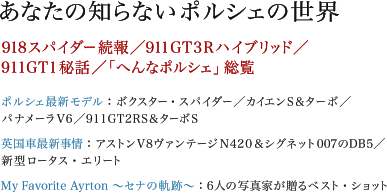 あなたの知らないポルシェの世界　918スパイダー続報／911GT3Rハイブリッド／
911GT1秘話／「へんなポルシェ」総覧　ポルシェ最新モデル：ボクスター・スパイダー／カイエンS＆ターボ／パナメーラV6／911GT2RS＆ターボS　英国車最新事情：アストンV8ヴァンテージN420＆シグネット007のDB5／新型ロータス・エリート　My Favorite Ayrton ～セナの軌跡～：6人の写真家が贈るベスト・ショット
