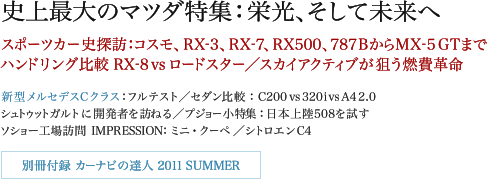 史上最大のマツダ特集:栄光、そして未来へ スポーツカー史探訪:コスモ、RX-3、RX-7、RX500、787BからMX-5 GTまでハンドリング比較 RX-8 vs ロードスター/スカイアクティブが狙う燃費革命/新型メルセデスCクラス:フルテスト/セダン比較:C200 vs 320i vs A4 2.0/シュトゥットガルトに開発者を訪ねる/プジョー小特集:日本上陸508を試す/ソショー工場訪問 IMPRESSION:ミニ・クーペ/シトロエンC4