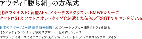 アウディ「勝ち組」の方程式　比較フルテスト：新型A6vsメルセデスEクラス vs BMW5シリーズ　クワトロS1＆アウトニオン・タイプCが遺した伝説 / R8GTでルマンを訪ねる　日本のスポーツカー歴史探訪⑥日野:幻のレーシングカーサムライを語る / ミケロッティのコンテッサ900スプリント　BMW1シリーズ / マツダ・デミオ・スカイアクティブG / VWザ・ビートル / レクサスGSプロトタイプ