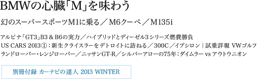 BMWの心臓「M」を味わう／「幻のスーパースポーツM1に乗る／M6クーペ／M135i／アルピナ「GT3」B3 ＆ B6の実力／ハイブリッドとディーゼル3シリーズ燃費勝負／US CARS 2013①：新生クライスラーをデトロイトに訪ねる／300C／イプシロン｜試乗詳報 VWゴルフ／ランドローバー・レンジローバー／ニッサンGT-R／シルバーアローの75年：ダイムラー vs アウトウニオン