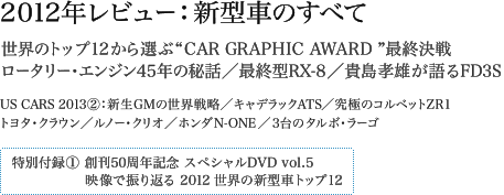 2012年レビュー：新型車のすべて 世界のトップ12から選ぶ“CAR GRAPHIC AWARD ”最終決戦 ロータリー・エンジン45年の秘話／最終型RX-8／貴島孝雄が語るFD3S US CARS 2013-2：新生GMの世界戦略／キャデラックATS／究極のコルベットZR1 トヨタ・クラウン／ルノー・クリオ／ホンダN ONE／3台のタルボ・ラーゴ 特別付録：創刊50周年記念スペシャルDVD vol.5 映像で振り返る2012世界の新型車トップ12