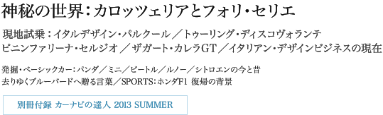 神秘の世界：カロッツェリアとフォリ・セリエ 現地試乗：イタルデザイン・パルクール／トゥーリング・ディスコヴォランテ ピニンファリーナ・セルジオ／ザガート・カレラGT／イタリアン・デザインビジネスの現在 発掘・ベーシックカー：パンダ／ミニ／ビートル／ルノー／シトロエンの今と昔 去りゆくブルーバードへ贈る言葉／SPORTS：ホンダF1 復帰の背景 別冊付録：カーナビの達人 2013 SUMMER