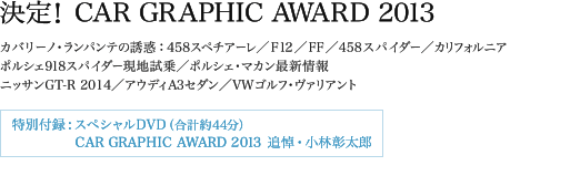 決定！CAR GRAPHIC AWARD 2013 カバリーノ・ランパンテの誘惑：458スペチアーレ／F12／FF／458スパイダー／カリフォルニア ポルシェ918スパイダー現地試乗／ポルシェ・マカン最新情報 ニッサンGT-R 2014／アウディA3セダン／VWゴルフ・ヴァリアント 特別付録：スペシャルDVD（合計約44分）　€CAR GRAPHIC AWARD 2013　 追悼・小林彰太郎