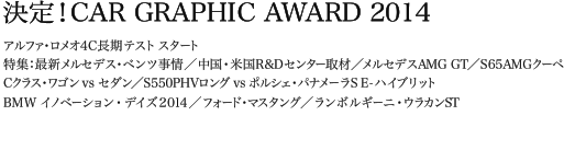 決定!CAR GRAPHIC AWARD 2014 アルファ・ロメオ4C長期テスト スタート 特集:最新メルセデス・ベンツ事情/中国・米国R&Dセンター取材/メルセデスAMG GT/S65AMGクーペ Cクラス・ワゴン vs セダン/S550PHVロング vs ポルシェ・パナメーラS Eハイブリット BMW イノベーション・デイズ2014/フォード・マスタング/ランボルギーニ・ウラカンST