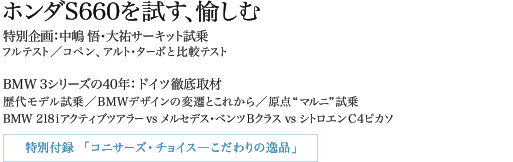 ホンダS660を試す、愉しむ 特別企画：中嶋 悟・大祐サーキット試乗 フルテスト/コペン、アルト・ターボと比較テスト BMW 3シリーズの40年：ドイツ徹底取材 歴代モデル試乗/BMWデザインの変遷とこれから/原点“マルニ”試乗 BMW 218iアクティブツアラー vs メルセデス・ベンツBクラスvs　シトロエンC4ピカソ