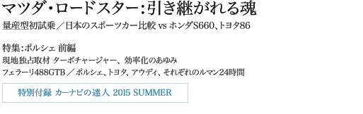 マツダ・ロードスター:引き継がれる魂  量産型初試乗/日本のスポーツカー比較 vs ホンダS660、トヨタ86 特集:ポルシェ　前編 現地独占取材 ターボチャージャー、効率化のあゆみ フェラーリ488GTB／ポルシェ、トヨタ、アウディ、それぞれのルマン24時間